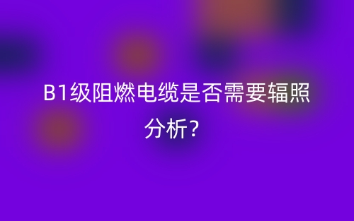 B1級(jí)阻燃電纜是否需要輻照分析？(圖1)