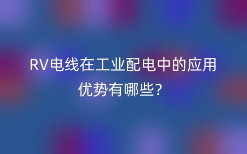 RV電線在工業(yè)配電中的應用優(yōu)勢有哪些？(圖1)