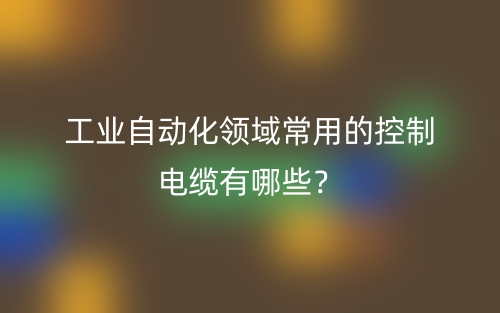 工業(yè)自動化領(lǐng)域常用的控制電纜有哪些？(圖1)