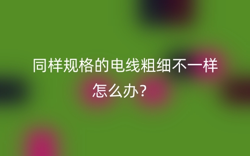 同樣規(guī)格的電線粗細(xì)不一樣怎么辦？(圖1)