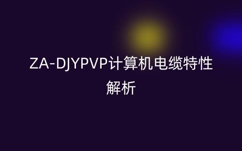 ZA-DJYPVP計算機電纜特性解析(圖1)