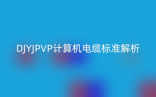 DJYJPVP計算機電纜標準解析(圖1)