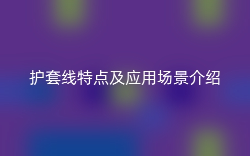 護(hù)套線特點(diǎn)及應(yīng)用場(chǎng)景介紹(圖1)