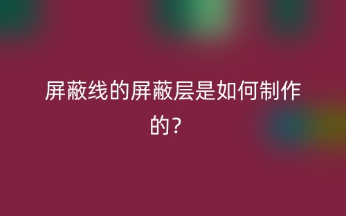 屏蔽線的屏蔽層是如何制作的？(圖1)