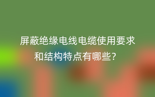 屏蔽絕緣電線電纜使用要求和結(jié)構(gòu)特點(diǎn)有哪些？(圖1)