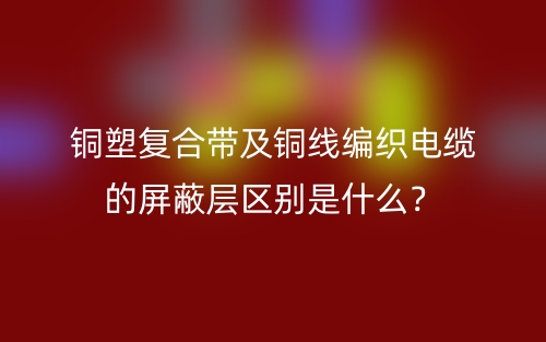 銅塑復(fù)合帶及銅線編織電纜的屏蔽層區(qū)別是什么？(圖1)