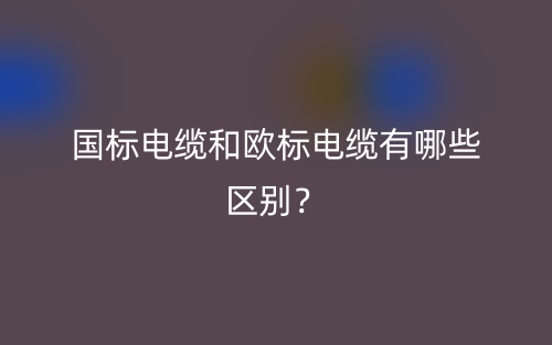 國標電纜和歐標電纜有哪些區(qū)別？(圖1)