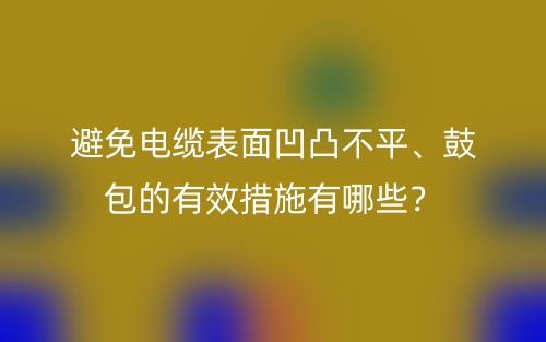 避免電纜表面凹凸不平、鼓包的有效措施有哪些？(圖1)