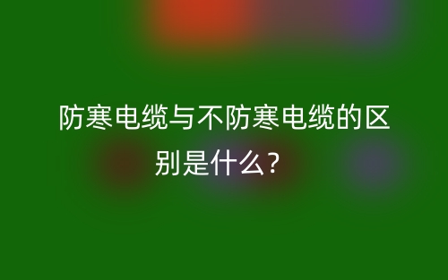 防寒電纜與不防寒電纜的區(qū)別是什么？(圖1)