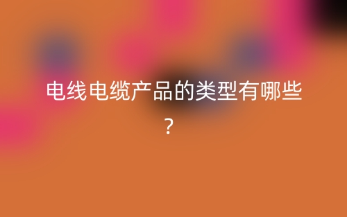 電線電纜產(chǎn)品的類型有哪些？(圖1)