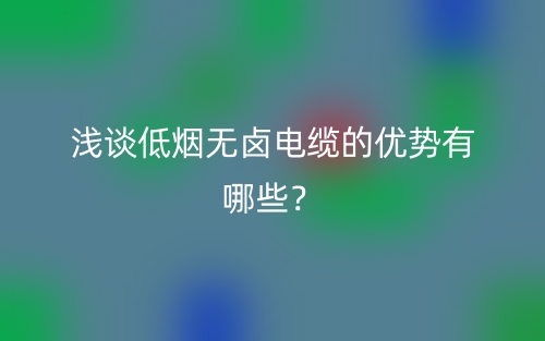 淺談低煙無鹵電纜的優(yōu)勢有哪些？(圖1)