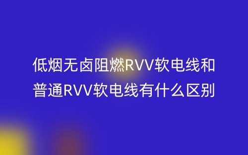 低煙無鹵阻燃RVV軟電線和普通RVV軟電線有什么區(qū)別？(圖1)