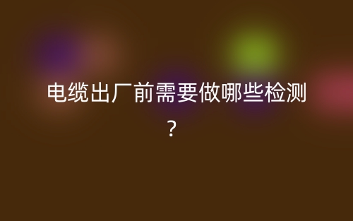 電纜出廠前需要做哪些檢測？(圖1)