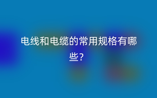電線和電纜的常用規(guī)格有哪些？(圖1)