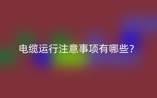電纜運(yùn)行注意事項(xiàng)有哪些？(圖1)