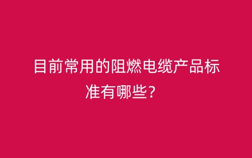 目前常用的阻燃電纜產(chǎn)品標(biāo)準(zhǔn)有哪些？(圖1)