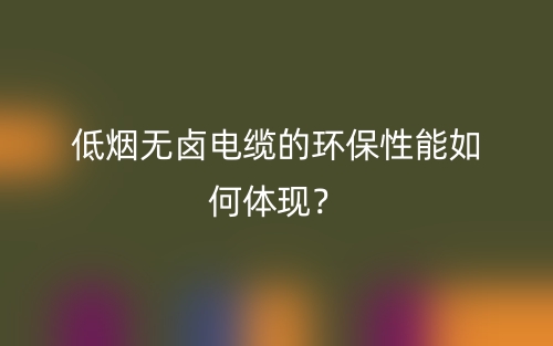 低煙無鹵電纜的環(huán)保性能如何體現(xiàn)？(圖1)