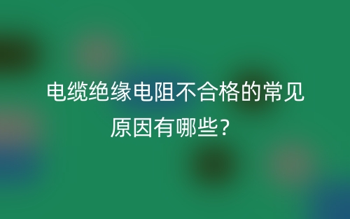 電纜絕緣電阻不合格的常見原因有哪些？(圖1)