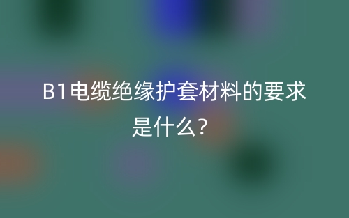 B1電纜絕緣護(hù)套材料的要求是什么？(圖1)