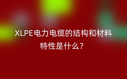 XLPE電力電纜的結(jié)構(gòu)和材料特性是什么？(圖1)