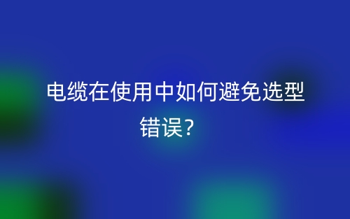 電纜在使用中如何避免選型錯誤？(圖1)