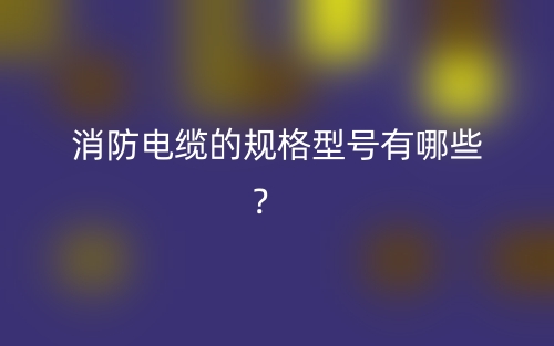 消防電纜的規(guī)格型號(hào)有哪些？(圖1)