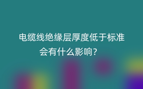 電纜線絕緣層厚度低于標(biāo)準(zhǔn)會(huì)有什么影響？(圖1)