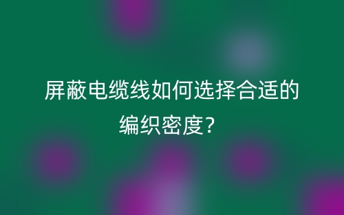 屏蔽電纜線如何選擇合適的編織密度？(圖1)