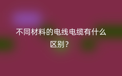 不同材料的電線電纜有什么區(qū)別？(圖1)