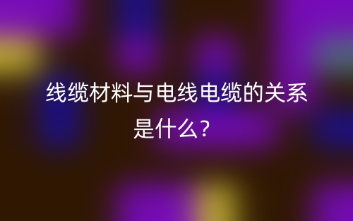 線纜材料與電線電纜的關(guān)系是什么？(圖1)