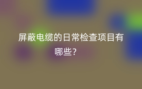 屏蔽電纜的日常檢查項目有哪些？(圖1)