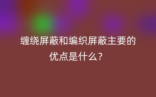 纏繞屏蔽和編織屏蔽主要的優(yōu)點是什么？(圖1)