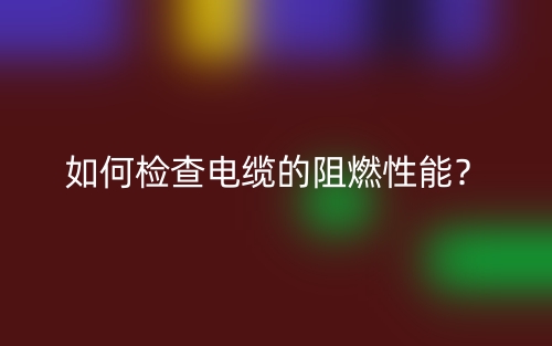 如何檢查電纜的阻燃性能？(圖1)
