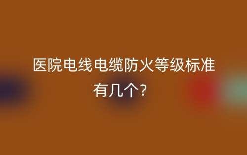 醫(yī)院電線電纜防火等級標(biāo)準(zhǔn)有幾個？(圖1)