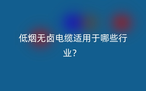 低煙無(wú)鹵電纜適用于哪些行業(yè)？(圖1)