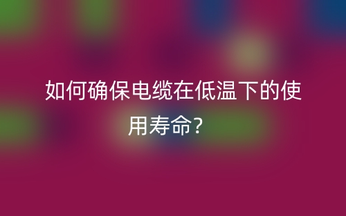 如何確保電纜在低溫下的使用壽命？(圖1)