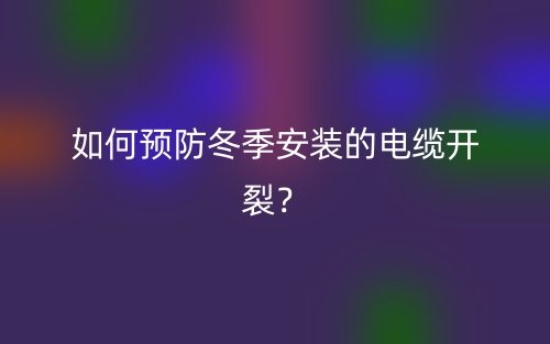 如何預(yù)防冬季安裝的電纜開裂？(圖1)