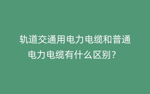 軌道交通用電力電纜和普通電力電纜有什么區(qū)別？(圖1)