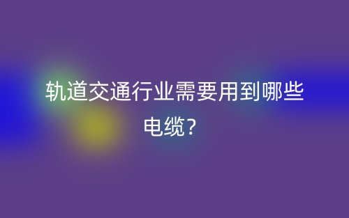 軌道交通行業(yè)需要用到哪些電纜？(圖1)