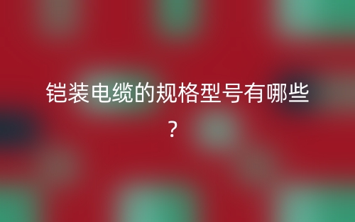 鎧裝電纜的規(guī)格型號(hào)有哪些？(圖1)