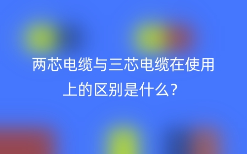 兩芯電纜與三芯電纜在使用上的區(qū)別是什么？(圖1)