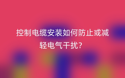 控制電纜安裝如何防止或減輕電氣干擾？(圖1)