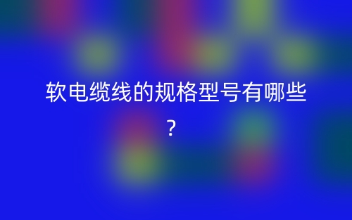 軟電纜線的規(guī)格型號(hào)有哪些？(圖1)
