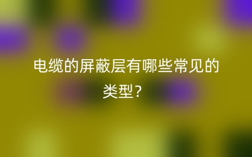電纜的屏蔽層有哪些常見的類型？(圖1)