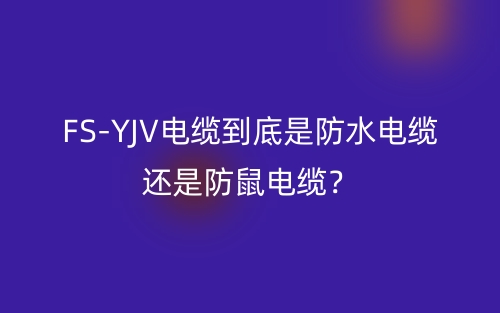 FS-YJV電纜到底是防水電纜還是防鼠電纜？(圖1)