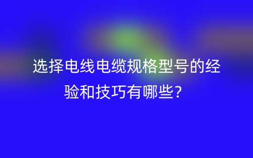 選擇電線電纜規(guī)格型號的經(jīng)驗(yàn)和技巧有哪些？(圖1)