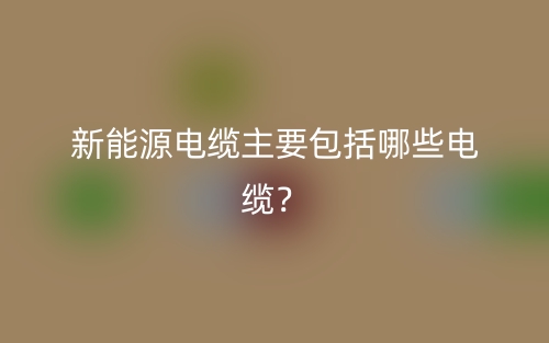 新能源電纜主要包括哪些電纜？(圖1)