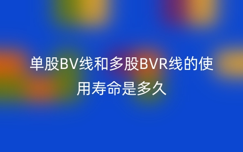 單股BV線和多股BVR線的使用壽命是多久(圖1)