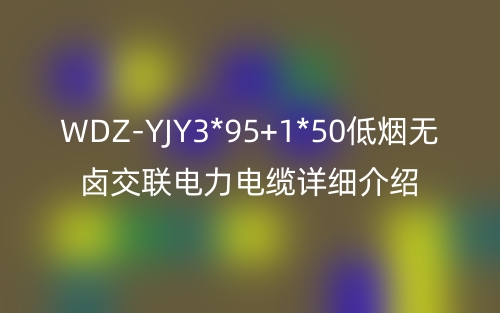 WDZ-YJY3*95+1*50低煙無鹵交聯(lián)電力電纜詳細介紹(圖1)