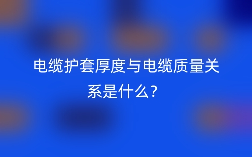 電纜護套厚度與電纜質(zhì)量關(guān)系是什么？(圖1)